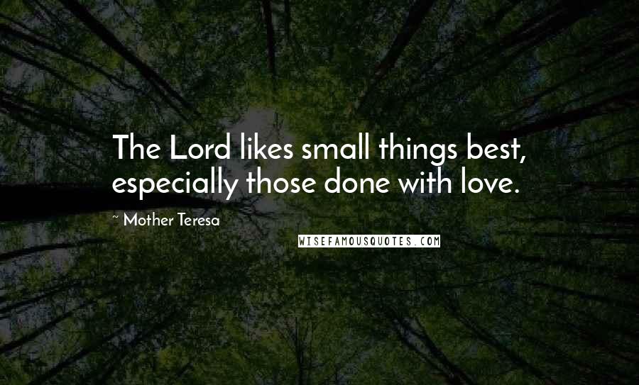 Mother Teresa Quotes: The Lord likes small things best, especially those done with love.