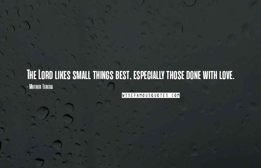 Mother Teresa Quotes: The Lord likes small things best, especially those done with love.