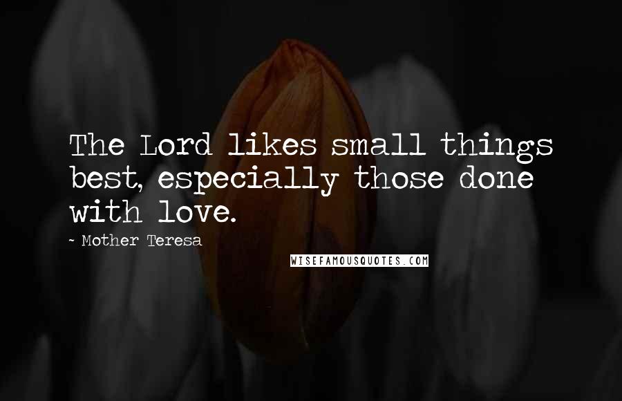 Mother Teresa Quotes: The Lord likes small things best, especially those done with love.