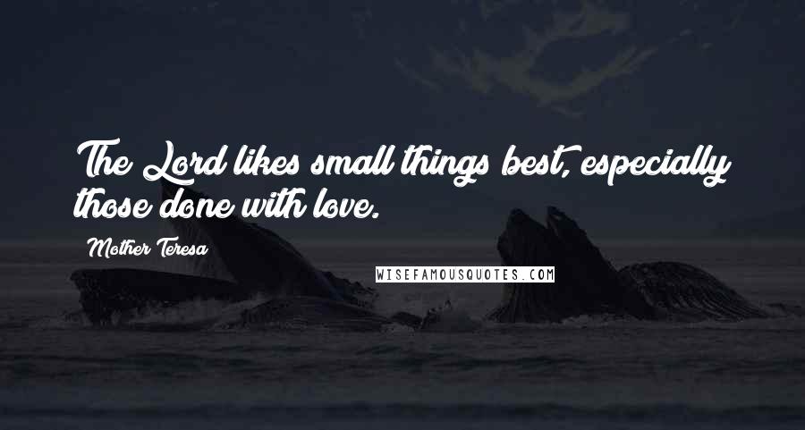 Mother Teresa Quotes: The Lord likes small things best, especially those done with love.