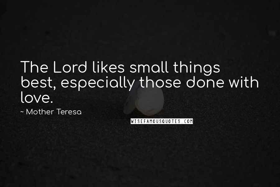 Mother Teresa Quotes: The Lord likes small things best, especially those done with love.