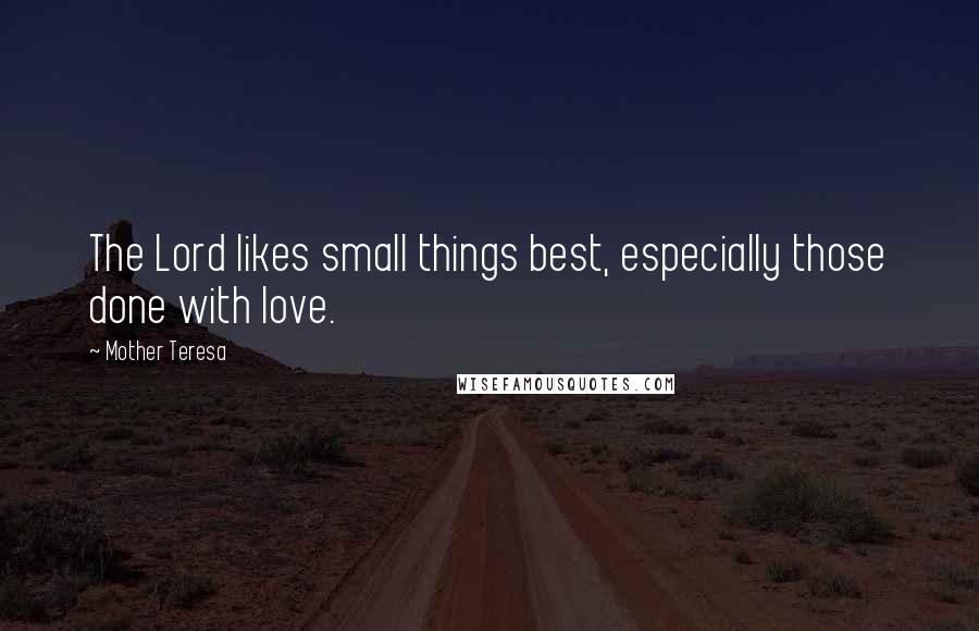 Mother Teresa Quotes: The Lord likes small things best, especially those done with love.