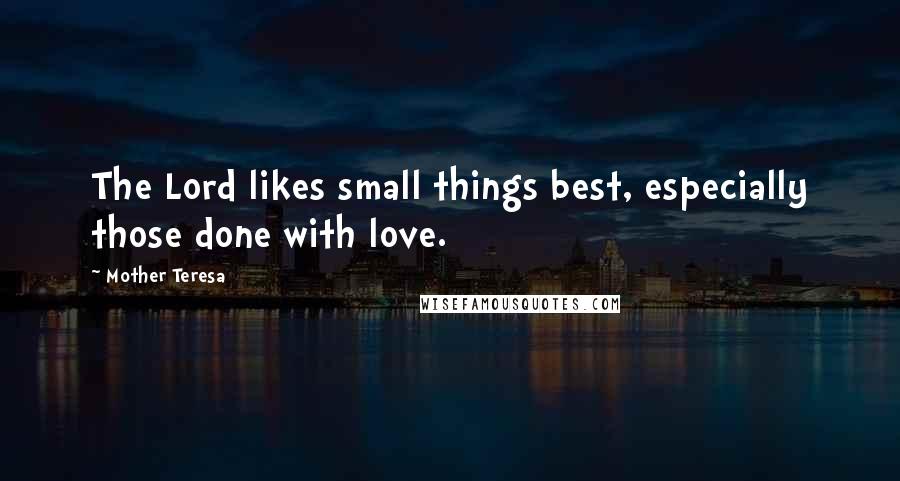 Mother Teresa Quotes: The Lord likes small things best, especially those done with love.