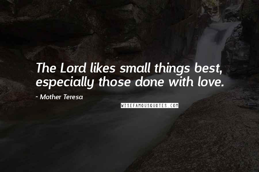 Mother Teresa Quotes: The Lord likes small things best, especially those done with love.