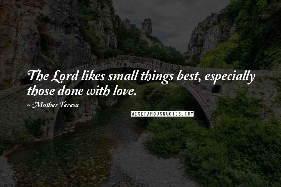 Mother Teresa Quotes: The Lord likes small things best, especially those done with love.