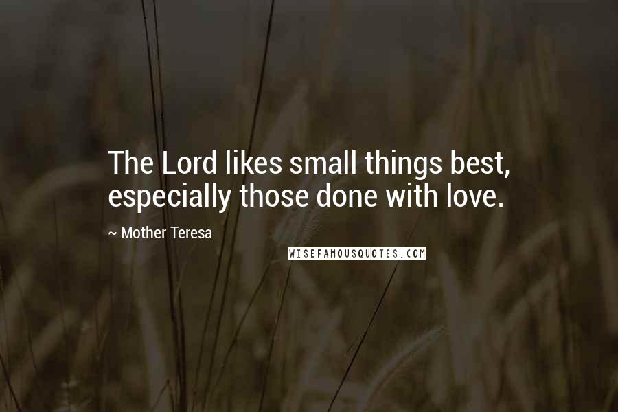 Mother Teresa Quotes: The Lord likes small things best, especially those done with love.