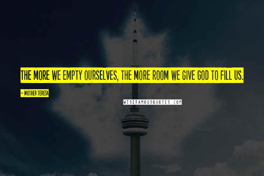 Mother Teresa Quotes: The more we empty ourselves, the more room we give God to fill us.