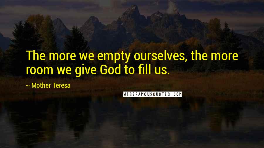 Mother Teresa Quotes: The more we empty ourselves, the more room we give God to fill us.