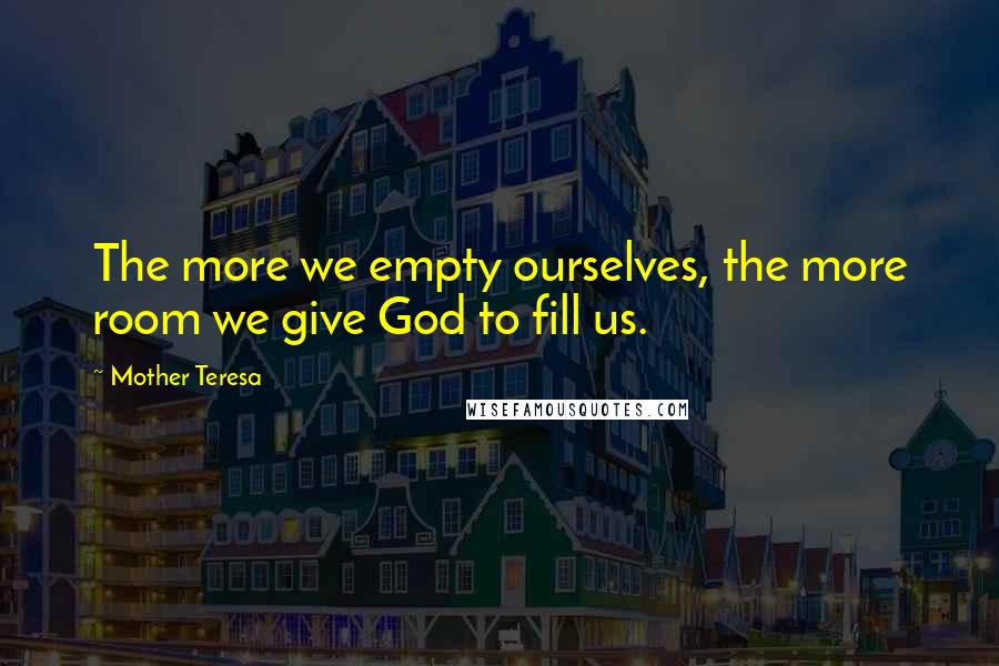 Mother Teresa Quotes: The more we empty ourselves, the more room we give God to fill us.