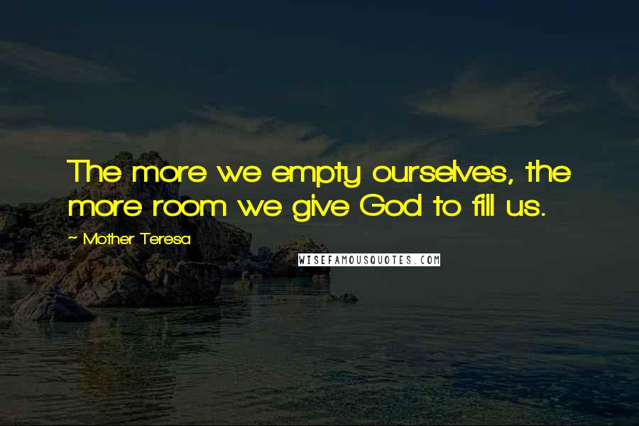 Mother Teresa Quotes: The more we empty ourselves, the more room we give God to fill us.