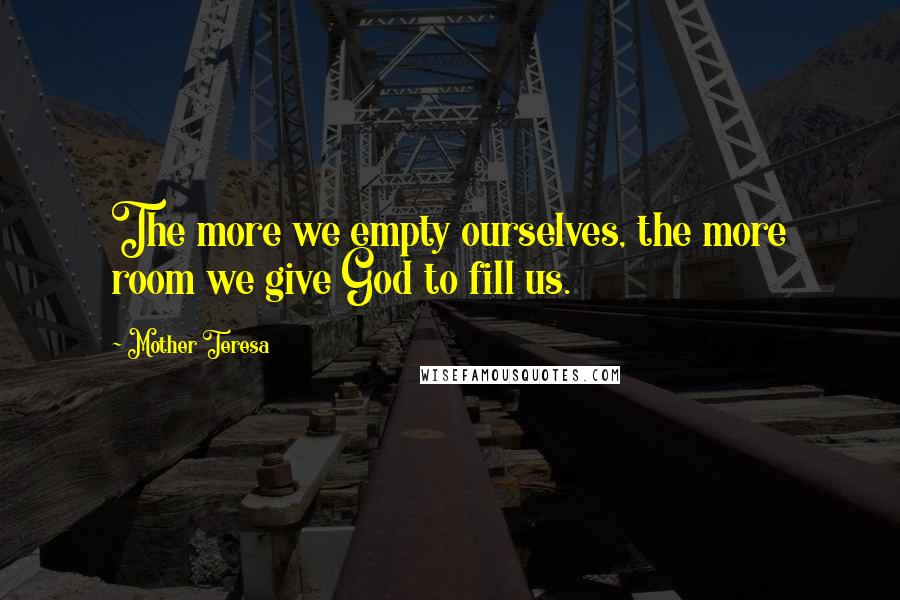 Mother Teresa Quotes: The more we empty ourselves, the more room we give God to fill us.