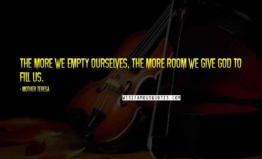 Mother Teresa Quotes: The more we empty ourselves, the more room we give God to fill us.