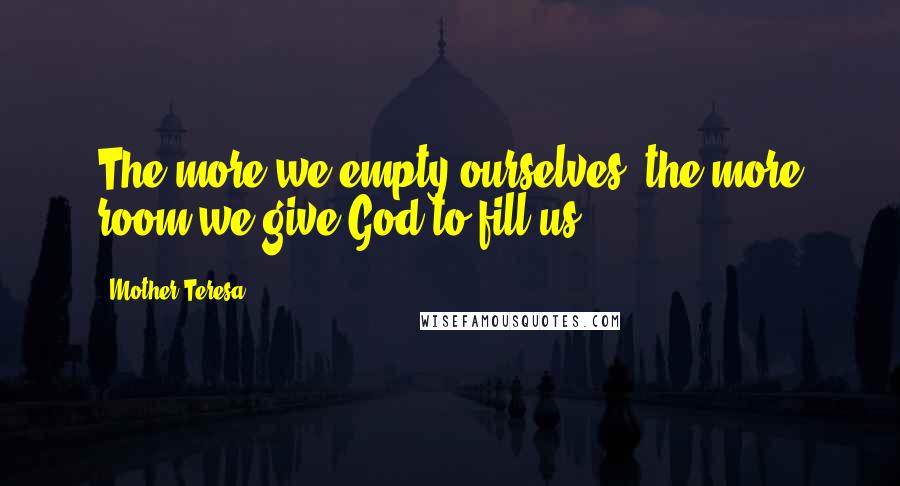 Mother Teresa Quotes: The more we empty ourselves, the more room we give God to fill us.