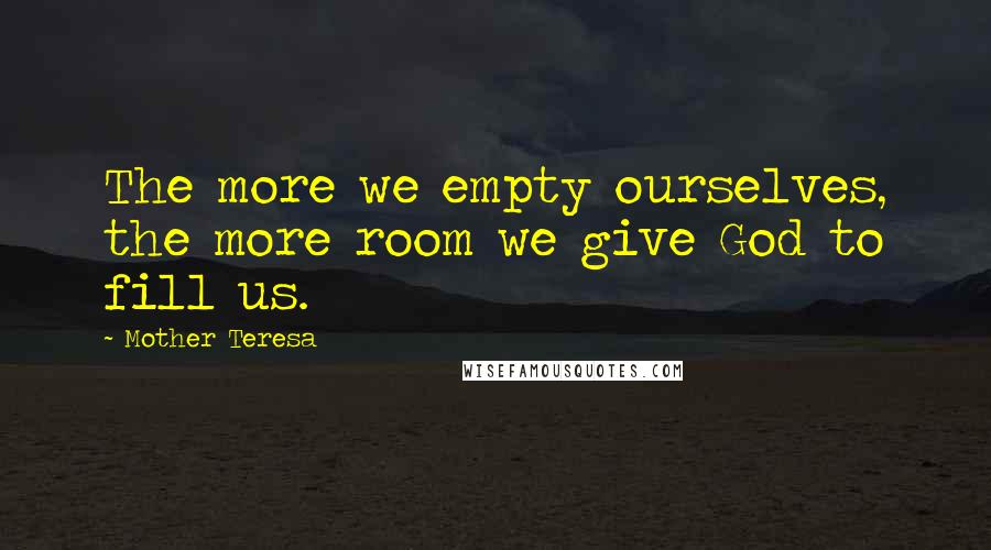 Mother Teresa Quotes: The more we empty ourselves, the more room we give God to fill us.