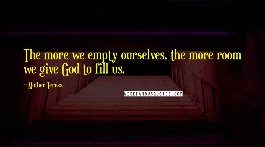 Mother Teresa Quotes: The more we empty ourselves, the more room we give God to fill us.