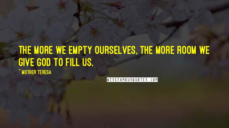 Mother Teresa Quotes: The more we empty ourselves, the more room we give God to fill us.