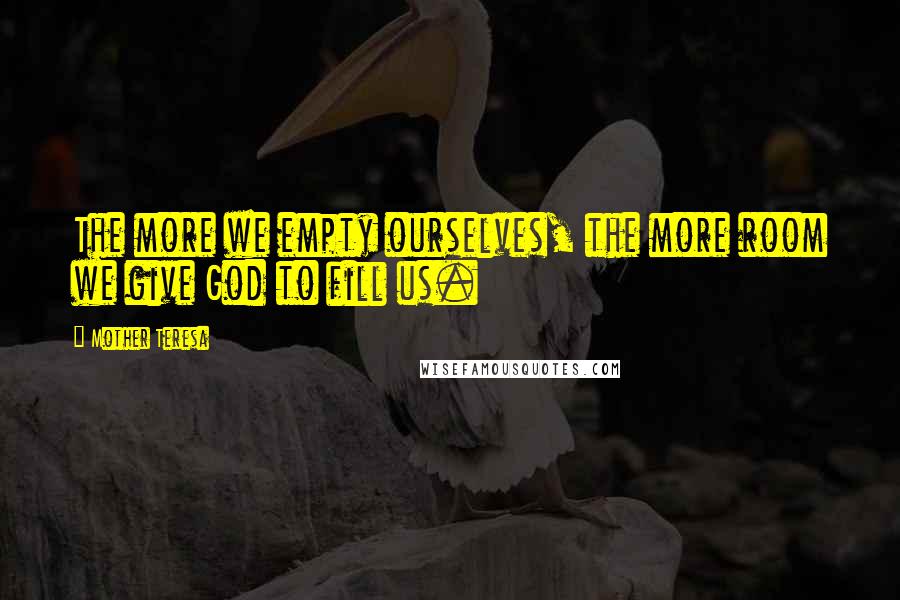 Mother Teresa Quotes: The more we empty ourselves, the more room we give God to fill us.