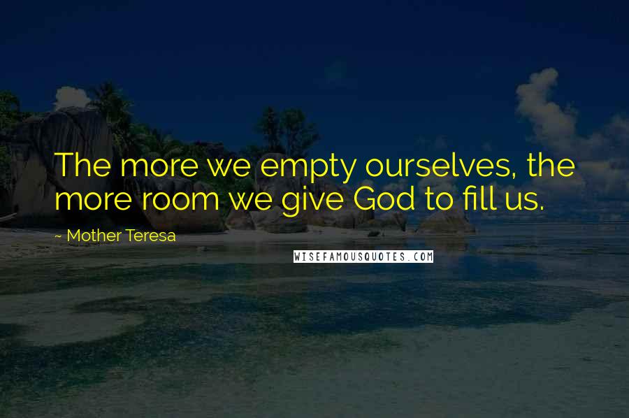 Mother Teresa Quotes: The more we empty ourselves, the more room we give God to fill us.