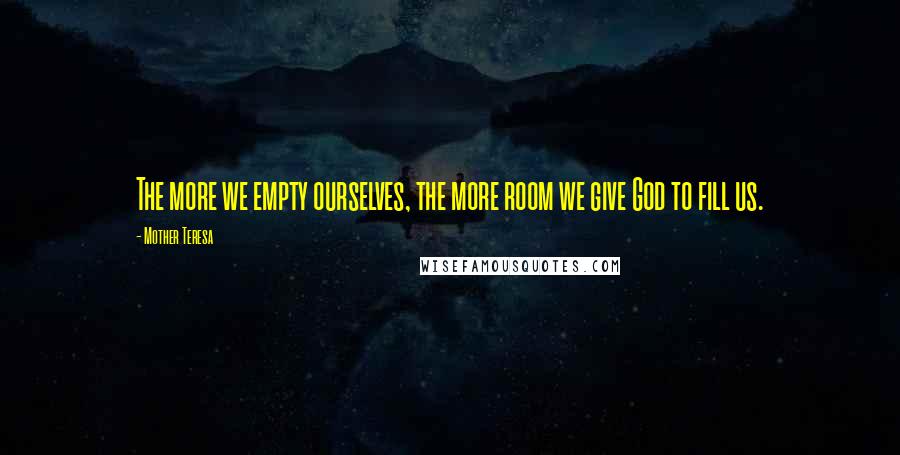 Mother Teresa Quotes: The more we empty ourselves, the more room we give God to fill us.