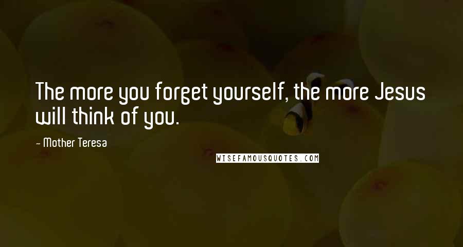 Mother Teresa Quotes: The more you forget yourself, the more Jesus will think of you.