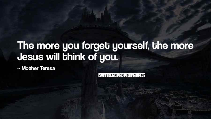 Mother Teresa Quotes: The more you forget yourself, the more Jesus will think of you.