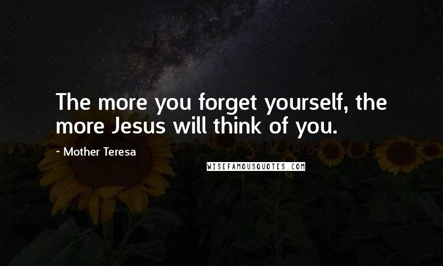 Mother Teresa Quotes: The more you forget yourself, the more Jesus will think of you.