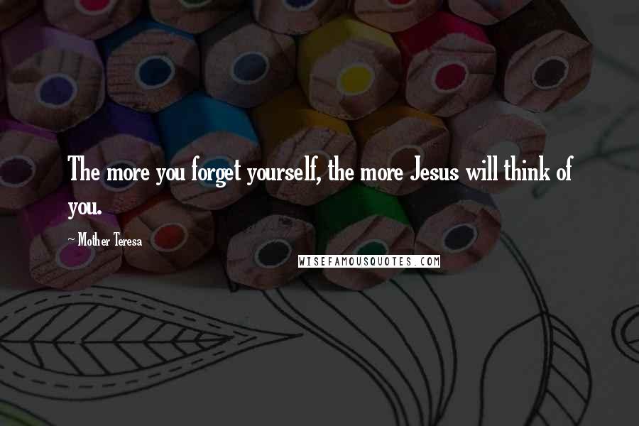 Mother Teresa Quotes: The more you forget yourself, the more Jesus will think of you.