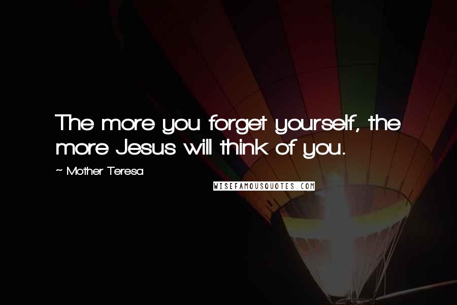 Mother Teresa Quotes: The more you forget yourself, the more Jesus will think of you.