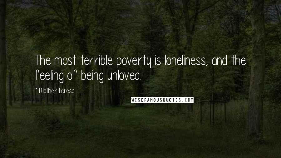 Mother Teresa Quotes: The most terrible poverty is loneliness, and the feeling of being unloved.