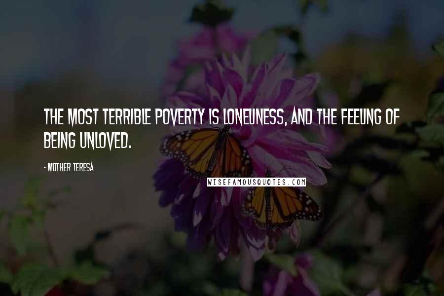 Mother Teresa Quotes: The most terrible poverty is loneliness, and the feeling of being unloved.