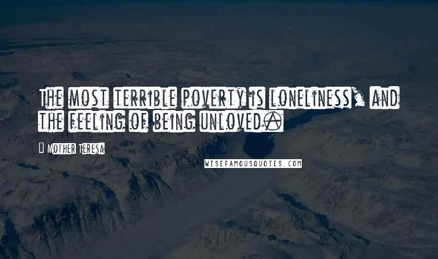 Mother Teresa Quotes: The most terrible poverty is loneliness, and the feeling of being unloved.