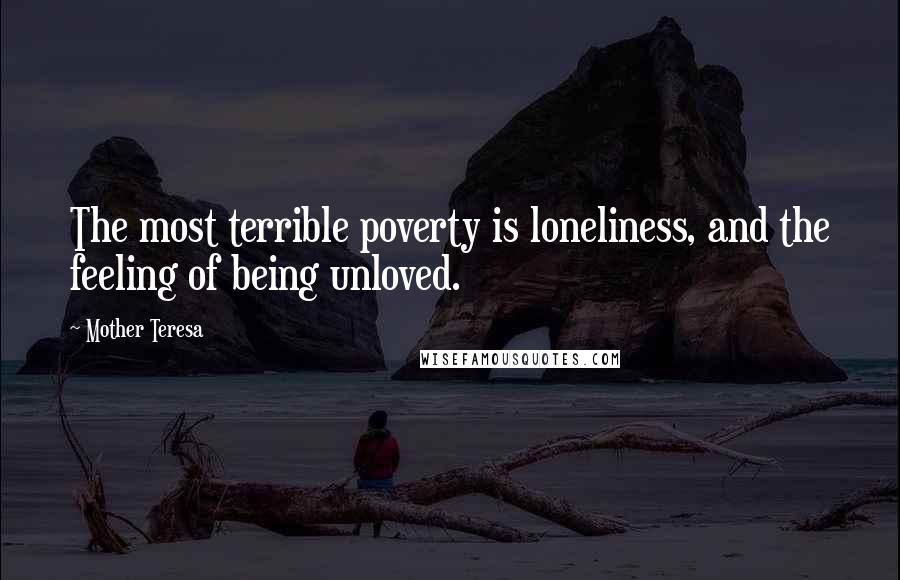 Mother Teresa Quotes: The most terrible poverty is loneliness, and the feeling of being unloved.