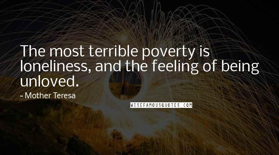 Mother Teresa Quotes: The most terrible poverty is loneliness, and the feeling of being unloved.