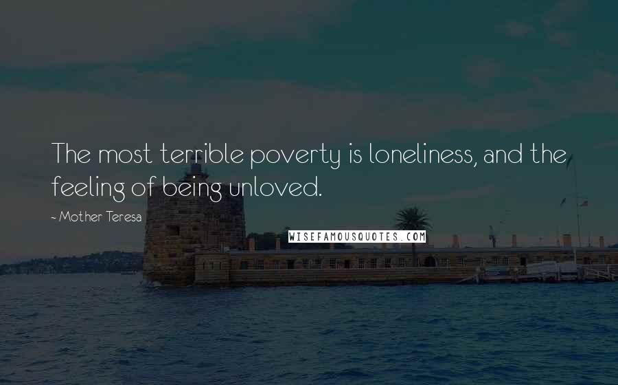 Mother Teresa Quotes: The most terrible poverty is loneliness, and the feeling of being unloved.