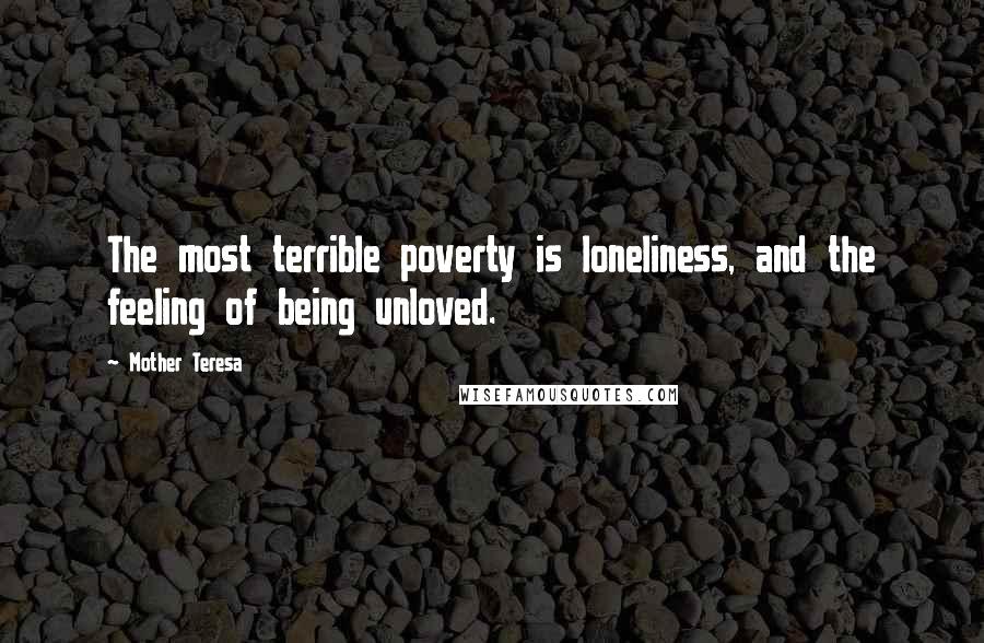 Mother Teresa Quotes: The most terrible poverty is loneliness, and the feeling of being unloved.