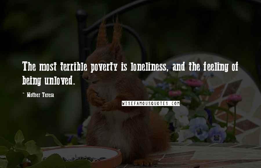 Mother Teresa Quotes: The most terrible poverty is loneliness, and the feeling of being unloved.
