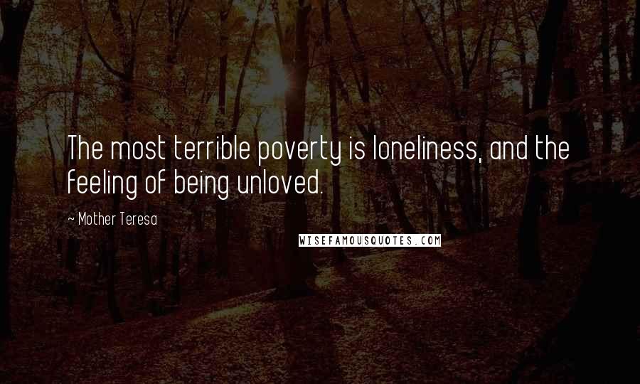 Mother Teresa Quotes: The most terrible poverty is loneliness, and the feeling of being unloved.