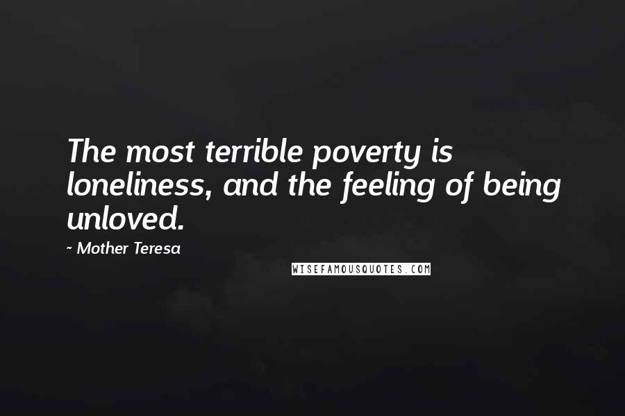 Mother Teresa Quotes: The most terrible poverty is loneliness, and the feeling of being unloved.