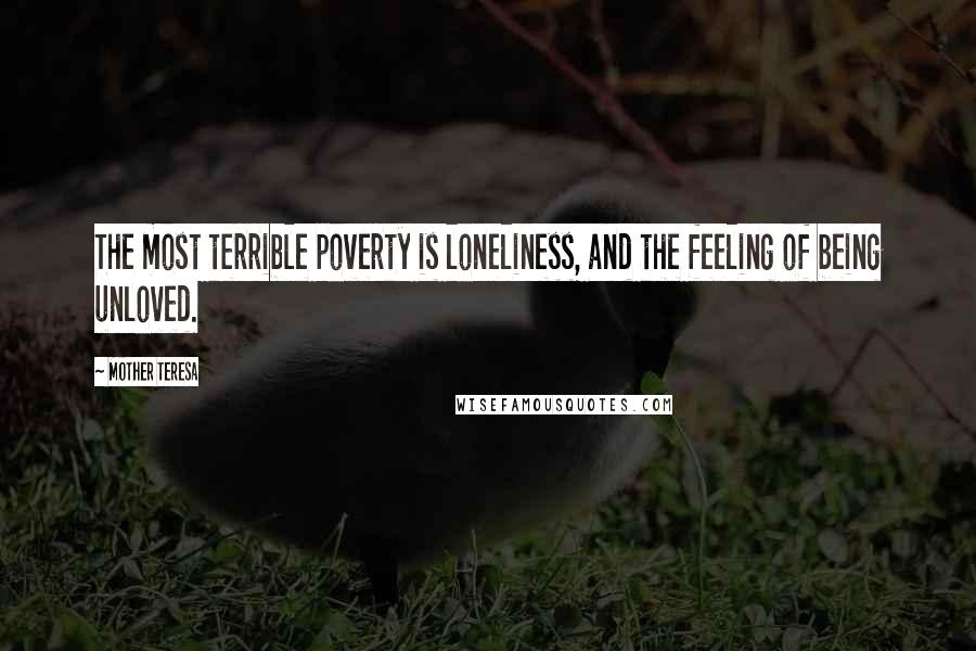 Mother Teresa Quotes: The most terrible poverty is loneliness, and the feeling of being unloved.