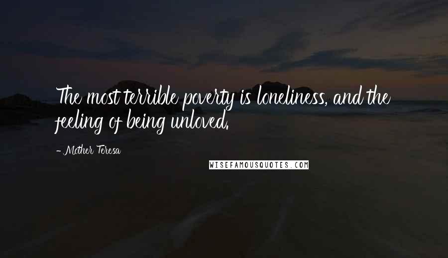 Mother Teresa Quotes: The most terrible poverty is loneliness, and the feeling of being unloved.