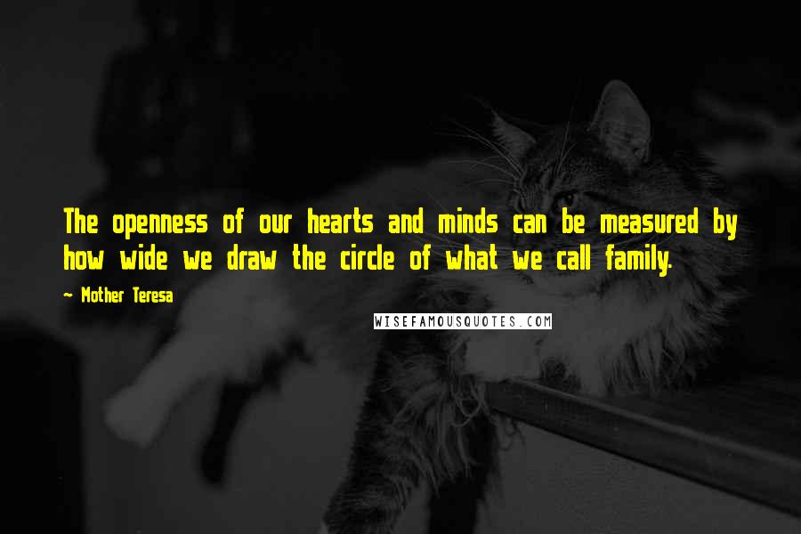 Mother Teresa Quotes: The openness of our hearts and minds can be measured by how wide we draw the circle of what we call family.