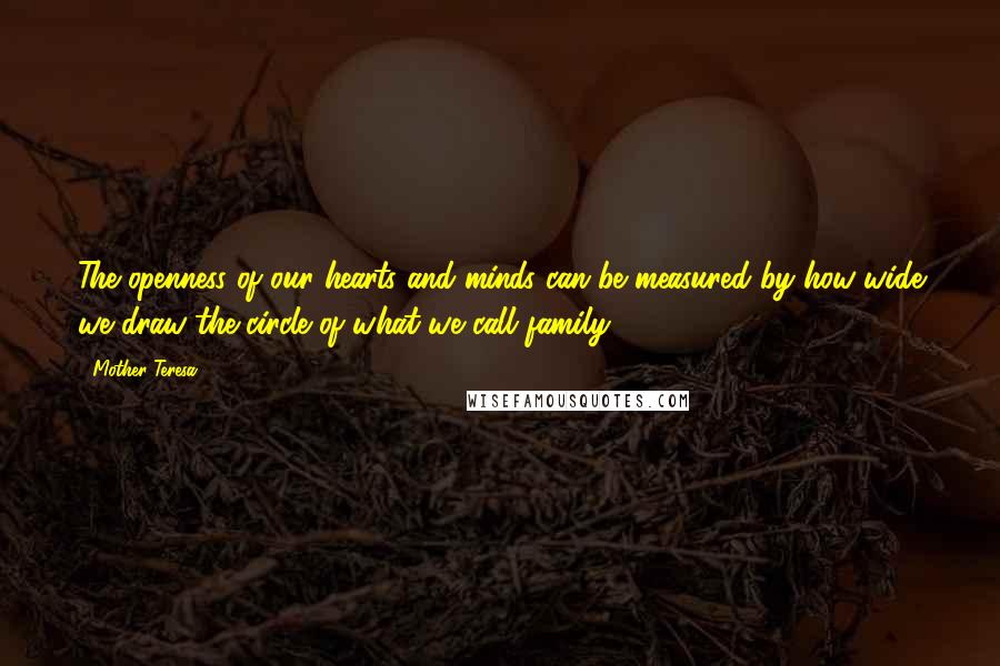 Mother Teresa Quotes: The openness of our hearts and minds can be measured by how wide we draw the circle of what we call family.