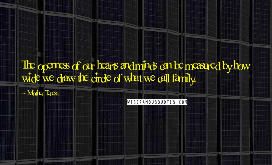 Mother Teresa Quotes: The openness of our hearts and minds can be measured by how wide we draw the circle of what we call family.