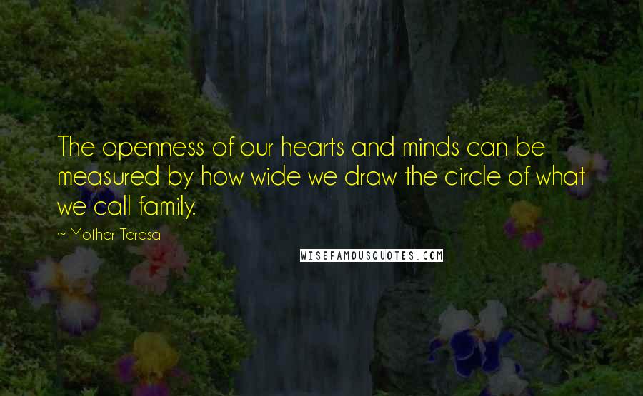 Mother Teresa Quotes: The openness of our hearts and minds can be measured by how wide we draw the circle of what we call family.