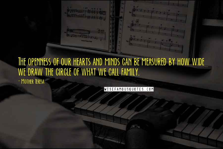 Mother Teresa Quotes: The openness of our hearts and minds can be measured by how wide we draw the circle of what we call family.