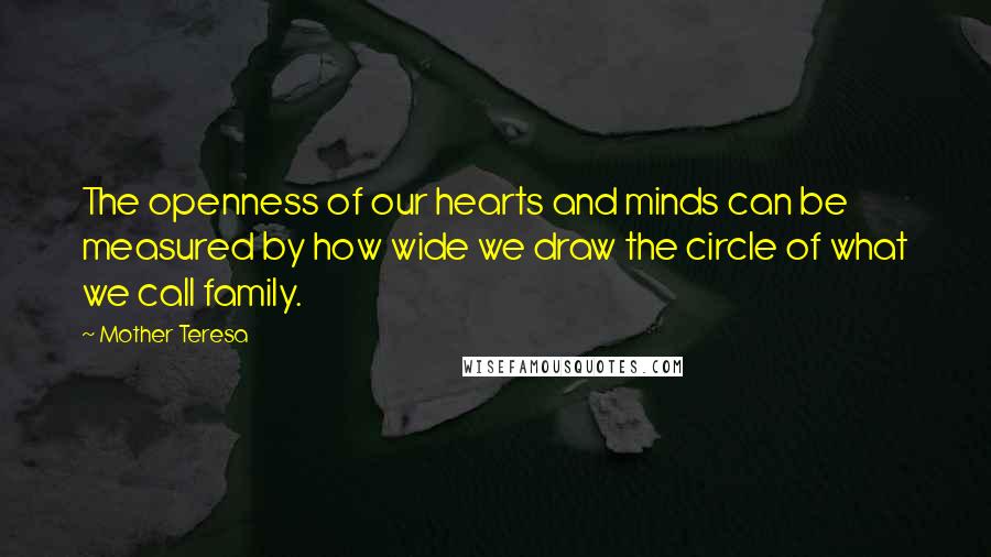 Mother Teresa Quotes: The openness of our hearts and minds can be measured by how wide we draw the circle of what we call family.