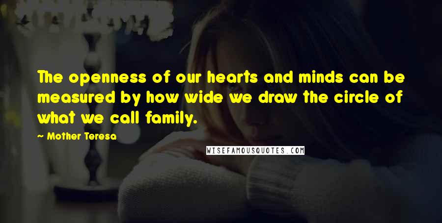 Mother Teresa Quotes: The openness of our hearts and minds can be measured by how wide we draw the circle of what we call family.