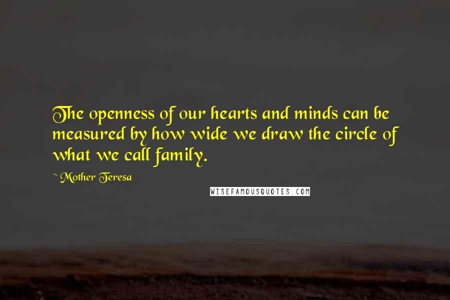 Mother Teresa Quotes: The openness of our hearts and minds can be measured by how wide we draw the circle of what we call family.