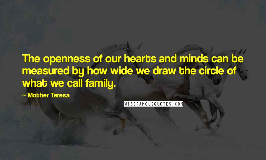 Mother Teresa Quotes: The openness of our hearts and minds can be measured by how wide we draw the circle of what we call family.