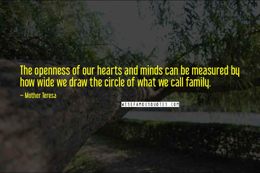 Mother Teresa Quotes: The openness of our hearts and minds can be measured by how wide we draw the circle of what we call family.